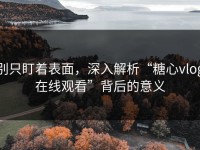 别只盯着表面，深入解析“糖心vlog在线观看”背后的意义