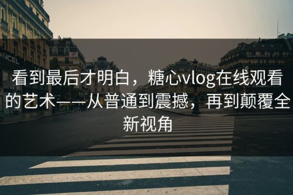 看到最后才明白，糖心vlog在线观看的艺术——从普通到震撼，再到颠覆全新视角