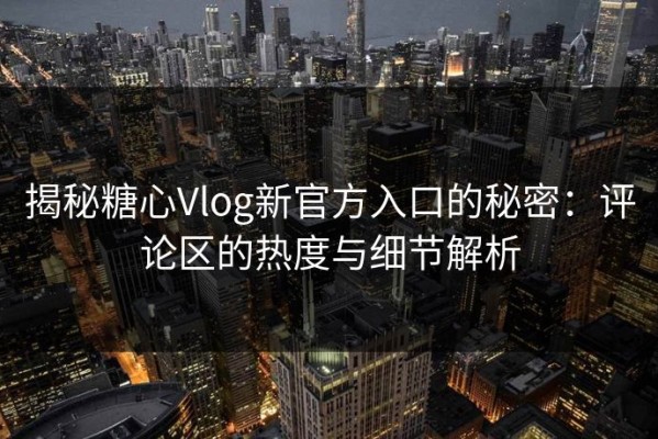 揭秘糖心Vlog新官方入口的秘密：评论区的热度与细节解析