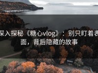深入探秘《糖心vlog》：别只盯着表面，背后隐藏的故事