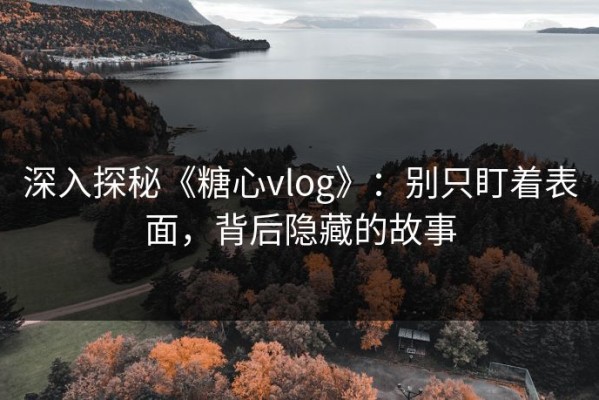 深入探秘《糖心vlog》：别只盯着表面，背后隐藏的故事