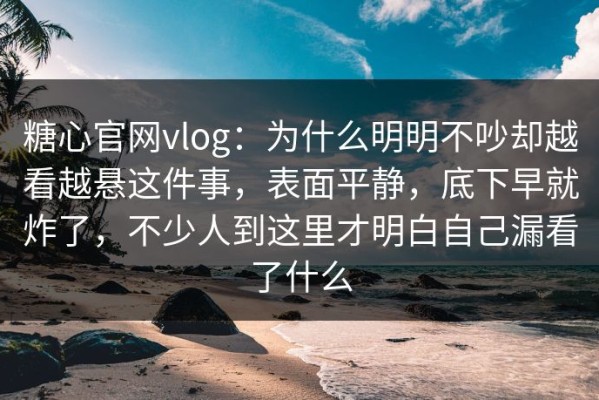 糖心官网vlog：为什么明明不吵却越看越悬这件事，表面平静，底下早就炸了，不少人到这里才明白自己漏看了什么