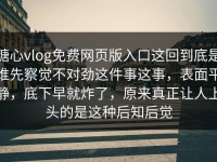 糖心vlog免费网页版入口这回到底是谁先察觉不对劲这件事这事，表面平静，底下早就炸了，原来真正让人上头的是这种后知后觉
