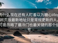 为什么现在还有人盯着以为糖心Vlog网页版最新地址只是常规更新的人，可能忽略了最冷门也最关键的那个信号