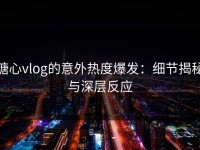 糖心vlog的意外热度爆发：细节揭秘与深层反应