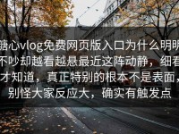 糖心vlog免费网页版入口为什么明明不吵却越看越悬最近这阵动静，细看才知道，真正特别的根本不是表面，别怪大家反应大，确实有触发点