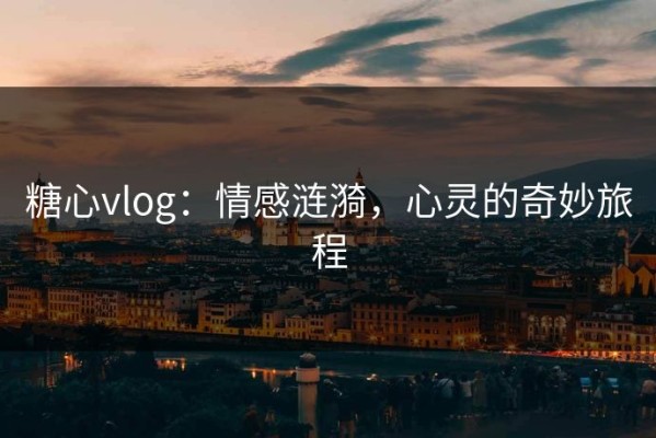 糖心vlog：情感涟漪，心灵的奇妙旅程