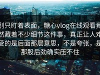 别只盯着表面，糖心vlog在线观看竟然藏着不少细节这件事，真正让人难受的是后面那层意思，不是夸张，是那股后劲确实压不住