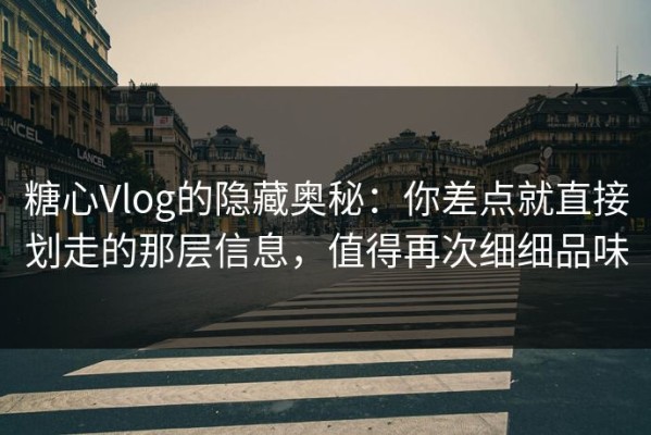 糖心Vlog的隐藏奥秘：你差点就直接划走的那层信息，值得再次细细品味