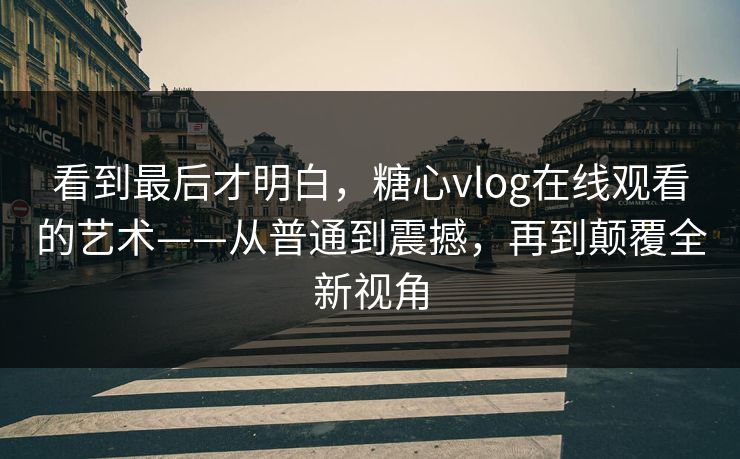 看到最后才明白，糖心vlog在线观看的艺术——从普通到震撼，再到颠覆全新视角