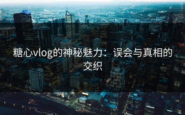 糖心vlog的神秘魅力：误会与真相的交织