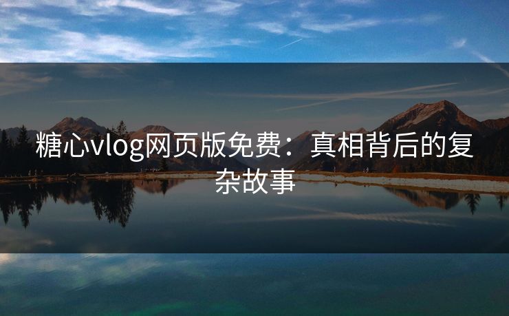 糖心vlog网页版免费：真相背后的复杂故事
