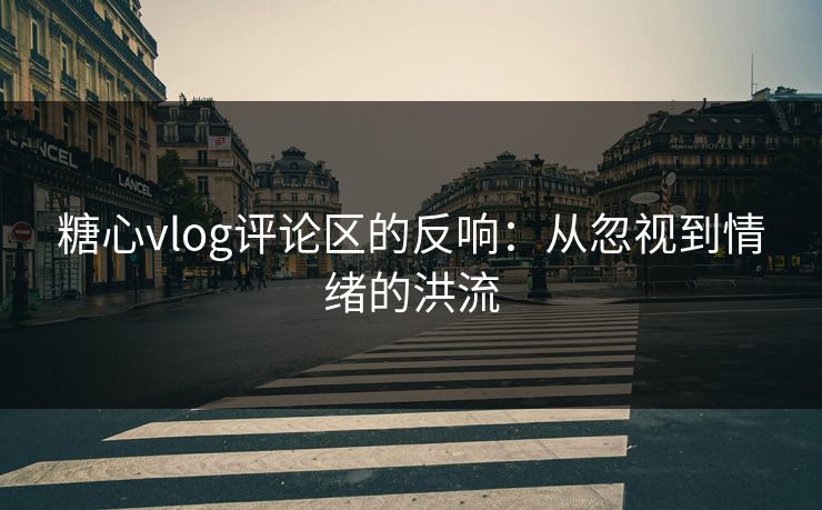 糖心vlog评论区的反响：从忽视到情绪的洪流
