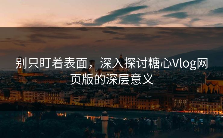别只盯着表面，深入探讨糖心Vlog网页版的深层意义