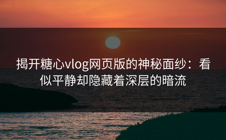 揭开糖心vlog网页版的神秘面纱：看似平静却隐藏着深层的暗流