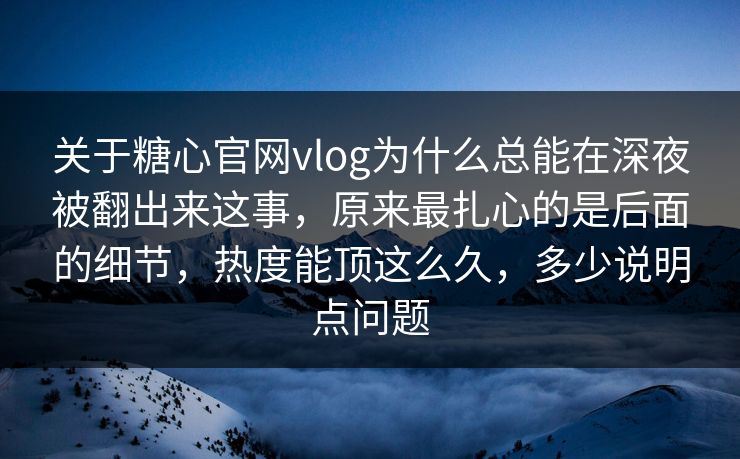 关于糖心官网vlog为什么总能在深夜被翻出来这事，原来最扎心的是后面的细节，热度能顶这么久，多少说明点问题