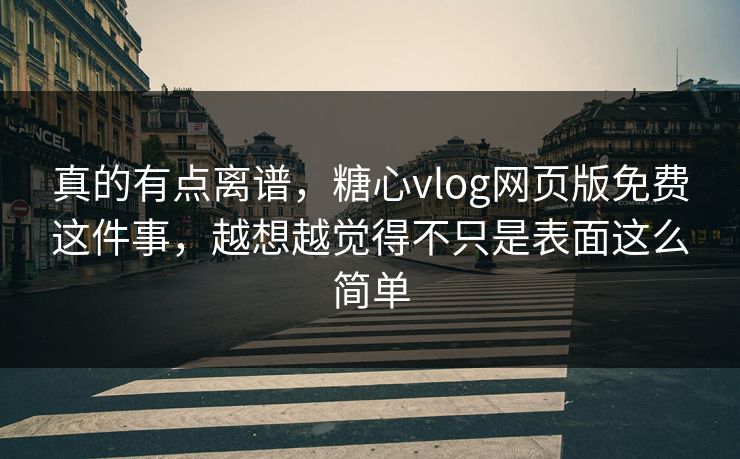 真的有点离谱，糖心vlog网页版免费这件事，越想越觉得不只是表面这么简单