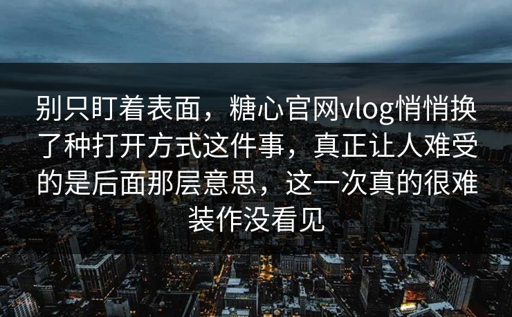 别只盯着表面，糖心官网vlog悄悄换了种打开方式这件事，真正让人难受的是后面那层意思，这一次真的很难装作没看见