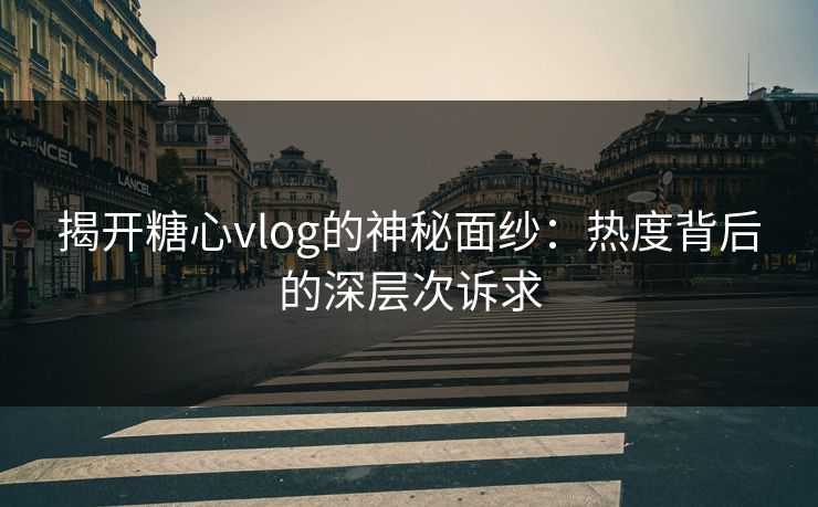 揭开糖心vlog的神秘面纱：热度背后的深层次诉求