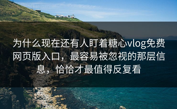 为什么现在还有人盯着糖心vlog免费网页版入口，最容易被忽视的那层信息，恰恰才最值得反复看