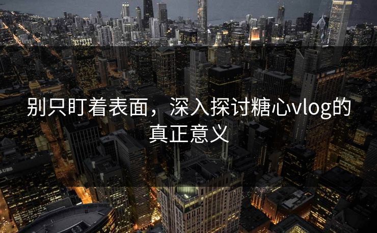 别只盯着表面，深入探讨糖心vlog的真正意义