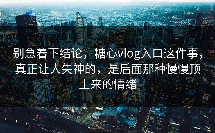 别急着下结论，糖心vlog入口这件事，真正让人失神的，是后面那种慢慢顶上来的情绪