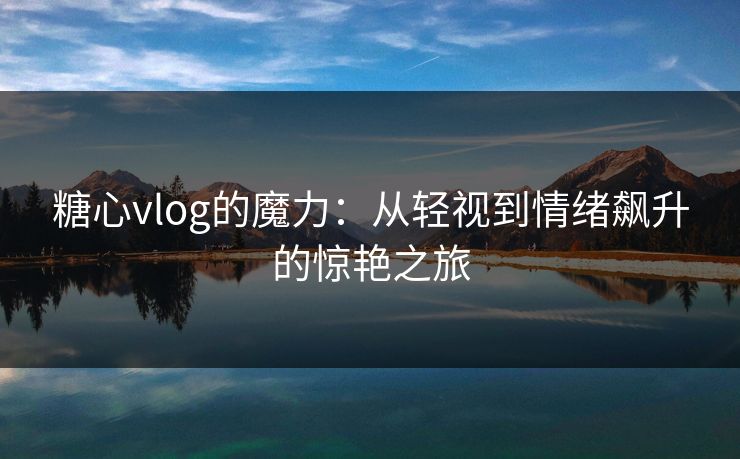 糖心vlog的魔力：从轻视到情绪飙升的惊艳之旅
