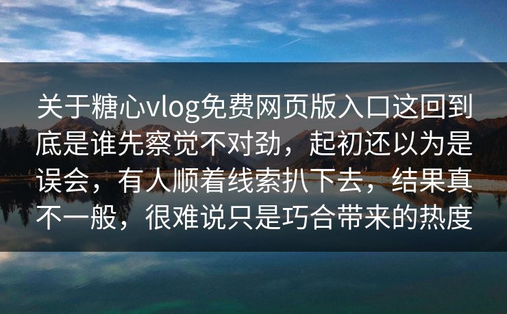 关于糖心vlog免费网页版入口这回到底是谁先察觉不对劲，起初还以为是误会，有人顺着线索扒下去，结果真不一般，很难说只是巧合带来的热度