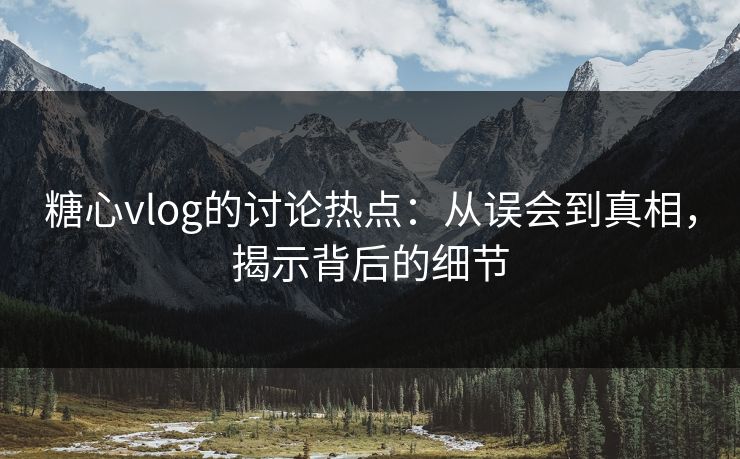 糖心vlog的讨论热点：从误会到真相，揭示背后的细节