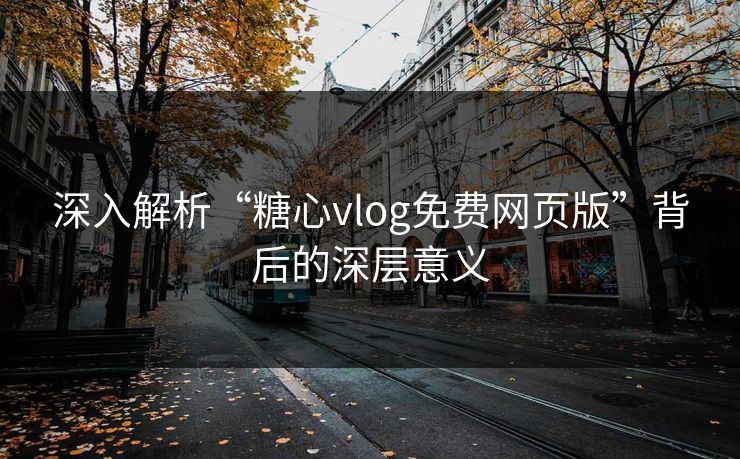 深入解析“糖心vlog免费网页版”背后的深层意义