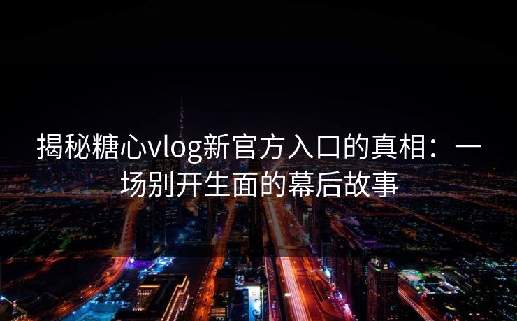 揭秘糖心vlog新官方入口的真相：一场别开生面的幕后故事