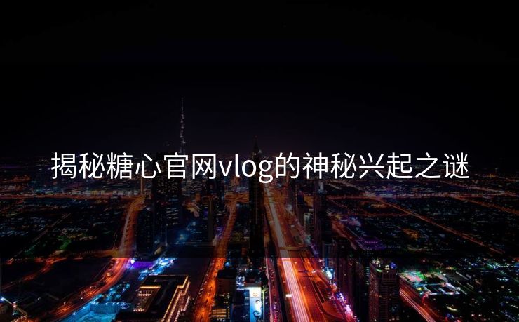 揭秘糖心官网vlog的神秘兴起之谜
