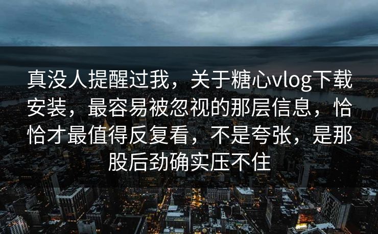真没人提醒过我，关于糖心vlog下载安装，最容易被忽视的那层信息，恰恰才最值得反复看，不是夸张，是那股后劲确实压不住