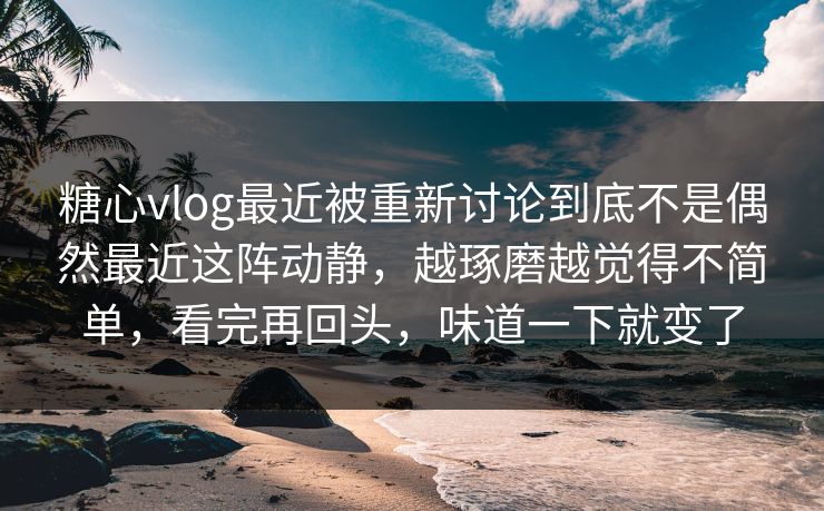 糖心vlog最近被重新讨论到底不是偶然最近这阵动静,越琢磨越觉得不简单,看完再回头,味道一下就变了 糖心vlog最近被重新讨论到底不是偶然最近这阵动静,越琢磨越觉得不简单,看完再回头,味道一下就变了