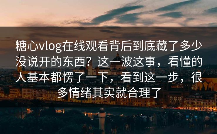 糖心vlog在线观看背后到底藏了多少没说开的东西？这一波这事，看懂的人基本都愣了一下，看到这一步，很多情绪其实就合理了