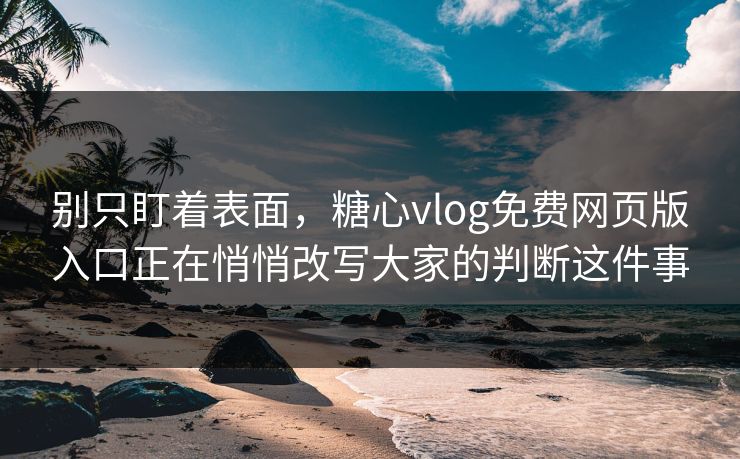 别只盯着表面，糖心vlog免费网页版入口正在悄悄改写大家的判断这件事